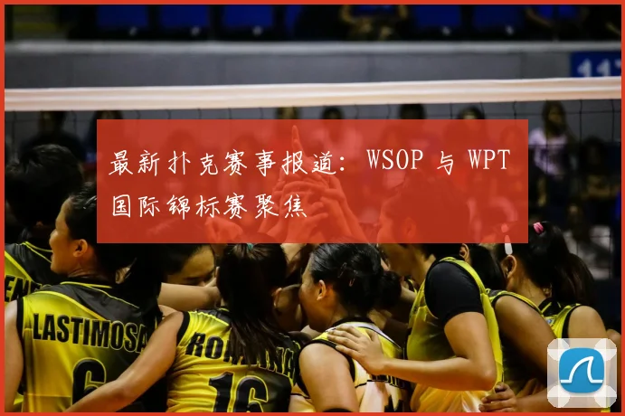 最新扑克赛事报道：WSOP 与 WPT 国际锦标赛聚焦