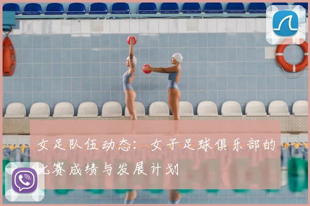 女足队伍动态：女子足球俱乐部的比赛成绩与发展计划