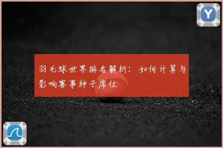 羽毛球世界排名解析：如何计算与影响赛事种子席位
