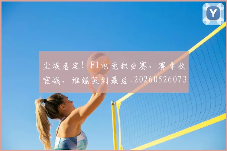 尘埃落定！F1电竞积分赛，赛季收官战，谁能笑到最后_20260526073731