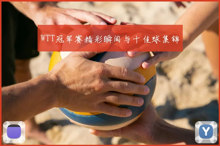 WTT冠军赛精彩瞬间与十佳球集锦