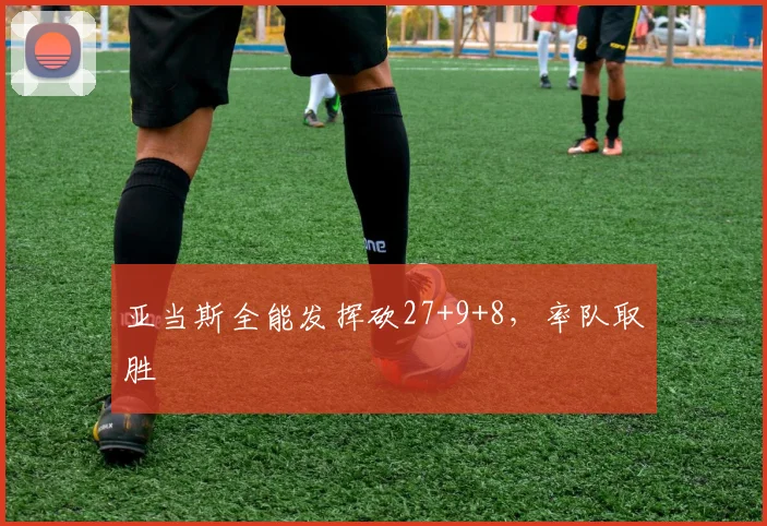 亚当斯全能发挥砍27+9+8,率队取胜