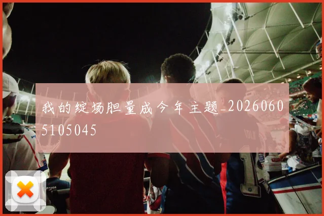 我的绽场胆量成今年主题_20260605105045
