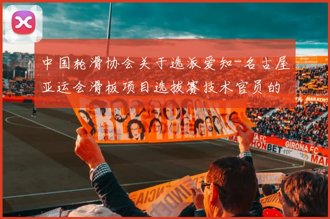 中国轮滑协会关于选派爱知-名古屋亚运会滑板项目选拔赛技术官员的通知_20260605104242