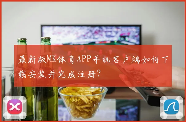 最新版MK体育APP手机客户端如何下载安装并完成注册？