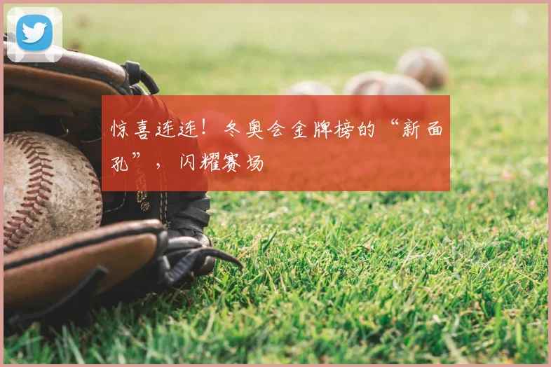 惊喜连连！冬奥会金牌榜的“新面孔”，闪耀赛场