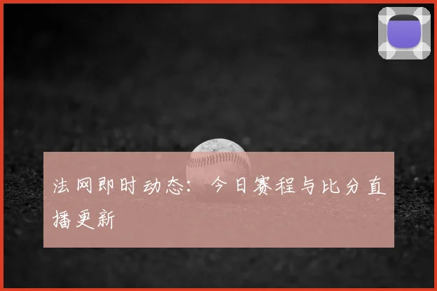 法网即时动态：今日赛程与比分直播更新