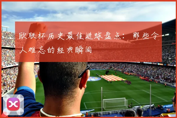 欧联杯历史最佳进球盘点：那些令人难忘的经典瞬间
