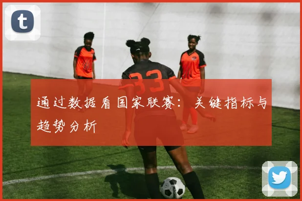 通过数据看国家联赛：关键指标与趋势分析