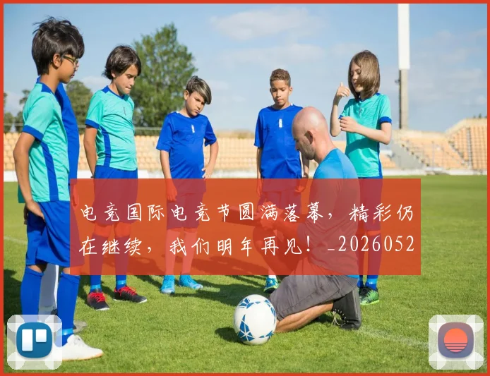 电竞国际电竞节圆满落幕，精彩仍在继续，我们明年再见！_20260526085706
