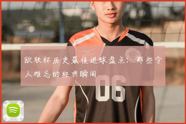 欧联杯历史最佳进球盘点：那些令人难忘的经典瞬间