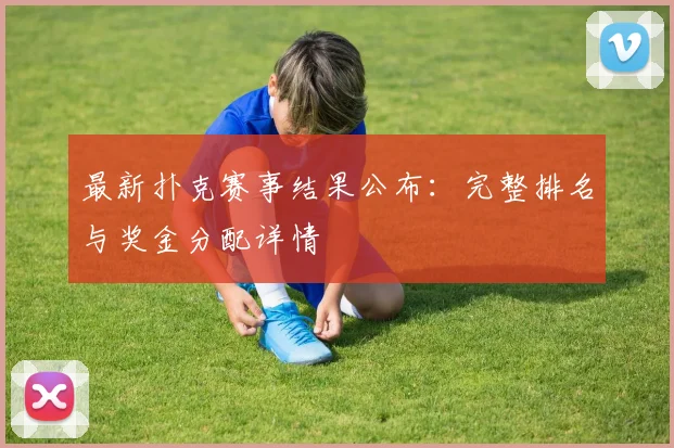 最新扑克赛事结果公布:完整排名与奖金分配详情