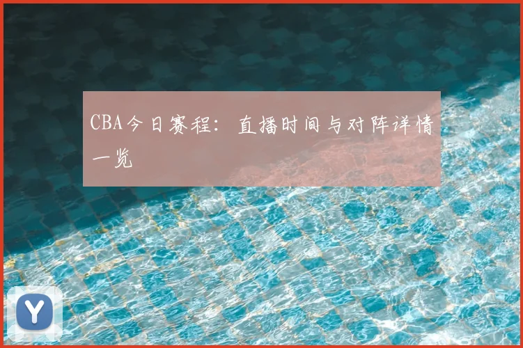 CBA今日赛程：直播时间与对阵详情一览