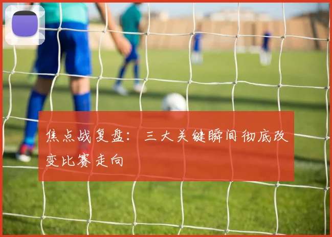 焦点战复盘：三大关键瞬间彻底改变比赛走向