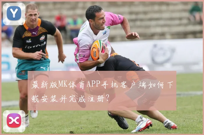 最新版MK体育APP手机客户端如何下载安装并完成注册？