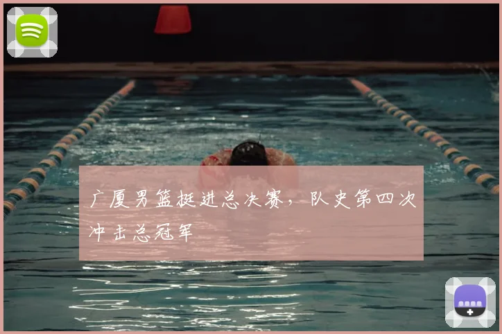 广厦男篮挺进总决赛，队史第四次冲击总冠军