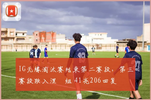 IG无缘淘汰赛结束第二赛段，第三赛段跌入涅槃组 41亮206回复