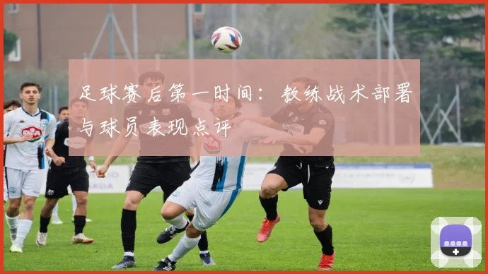 足球赛后第一时间：教练战术部署与球员表现点评