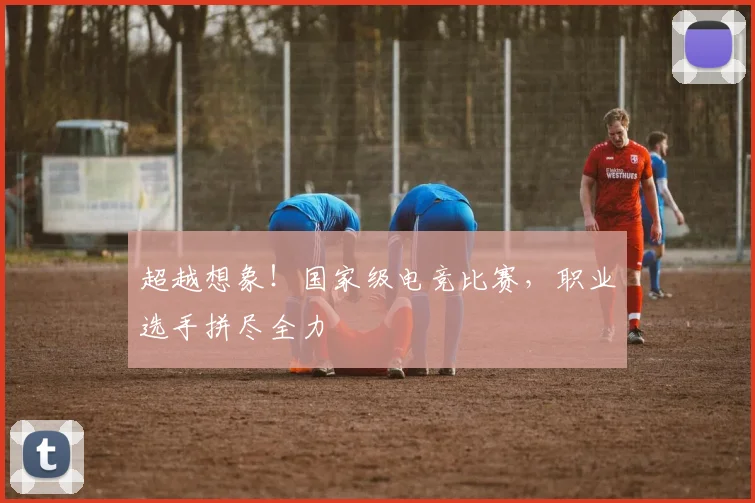超越想象！国家级电竞比赛，职业选手拼尽全力