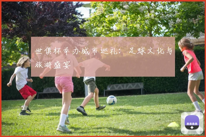 世俱杯举办城市巡礼：足球文化与旅游盛宴