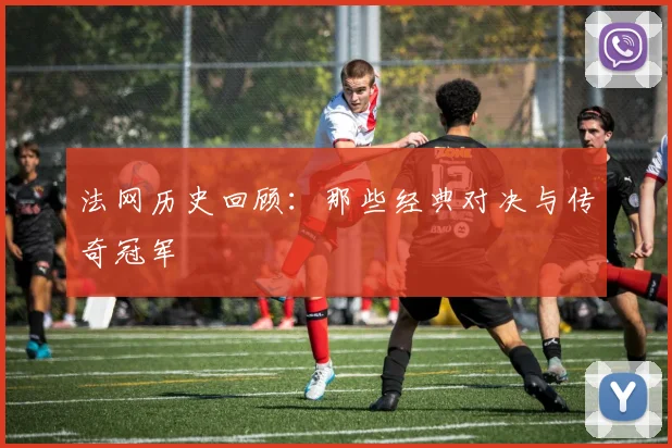 法网历史回顾：那些经典对决与传奇冠军