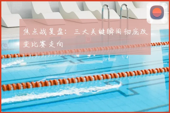 焦点战复盘：三大关键瞬间彻底改变比赛走向