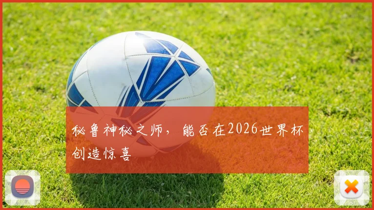 秘鲁神秘之师，能否在2026世界杯创造惊喜