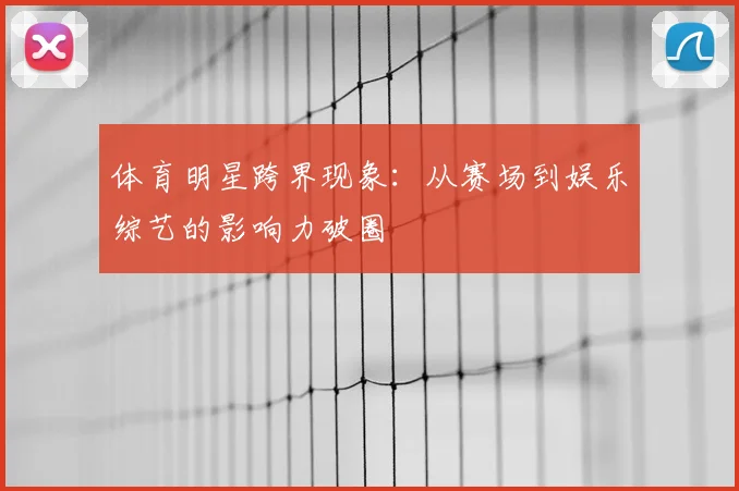 体育明星跨界现象：从赛场到娱乐综艺的影响力破圈