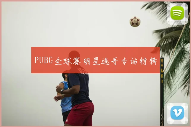 PUBG全球赛明星选手专访特辑