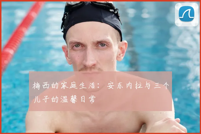 梅西的家庭生活：安东内拉与三个儿子的温馨日常