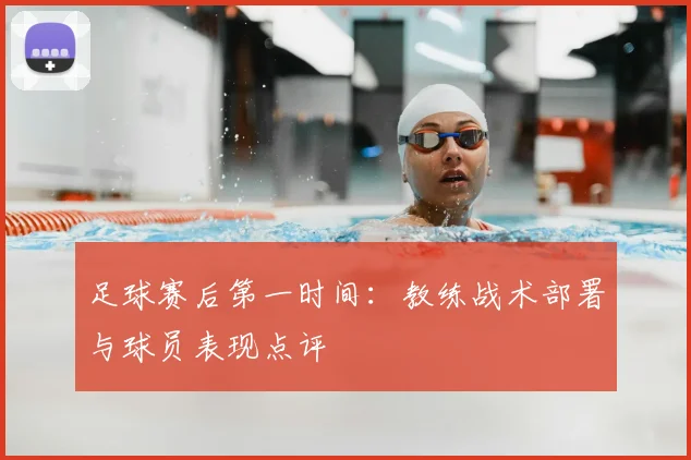 足球赛后第一时间：教练战术部署与球员表现点评