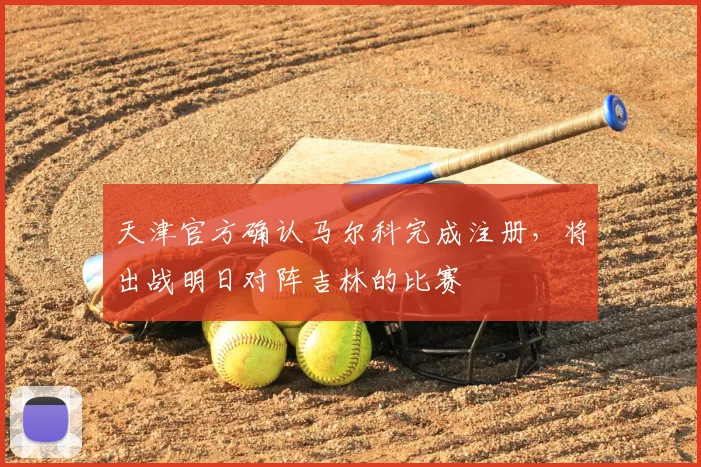 天津官方确认马尔科完成注册，将出战明日对阵吉林的比赛