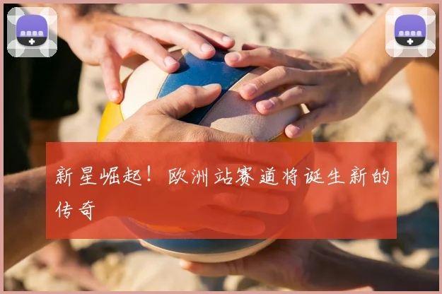 新星崛起！欧洲站赛道将诞生新的传奇